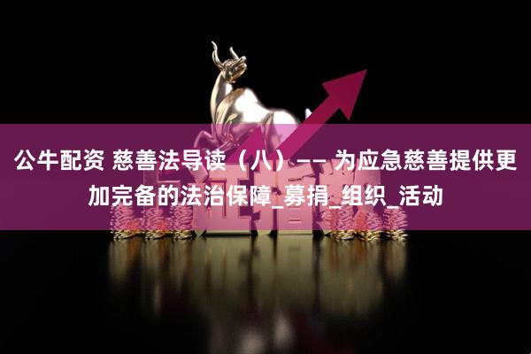 公牛配资 慈善法导读（八）—— 为应急慈善提供更加完备的法治保障_募捐_组织_活动