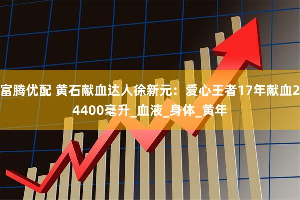 富腾优配 黄石献血达人徐新元：爱心王者17年献血24400毫升_血液_身体_黄年
