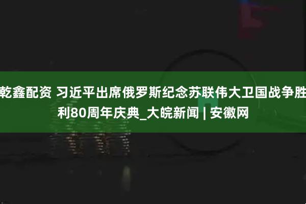 乾鑫配资 习近平出席俄罗斯纪念苏联伟大卫国战争胜利80周年庆典_大皖新闻 | 安徽网