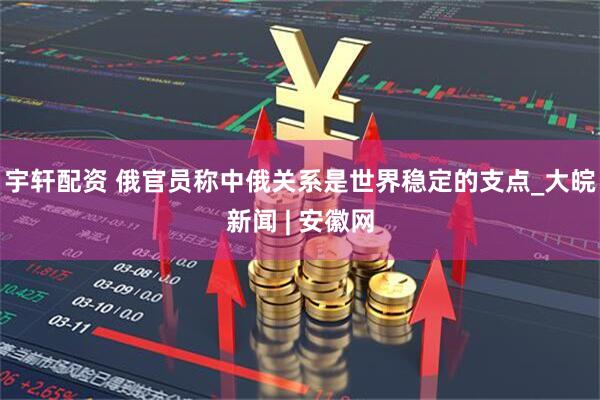 宇轩配资 俄官员称中俄关系是世界稳定的支点_大皖新闻 | 安徽网