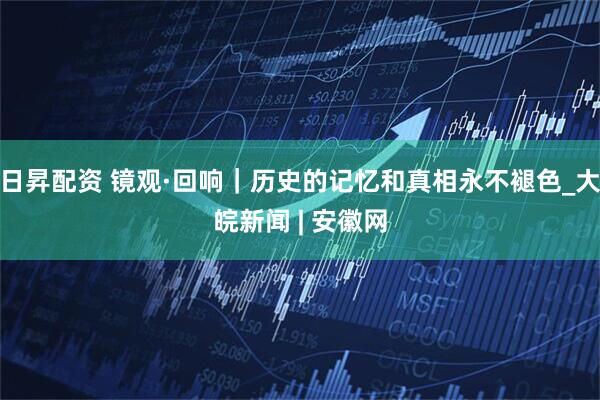 日昇配资 镜观·回响｜历史的记忆和真相永不褪色_大皖新闻 | 安徽网