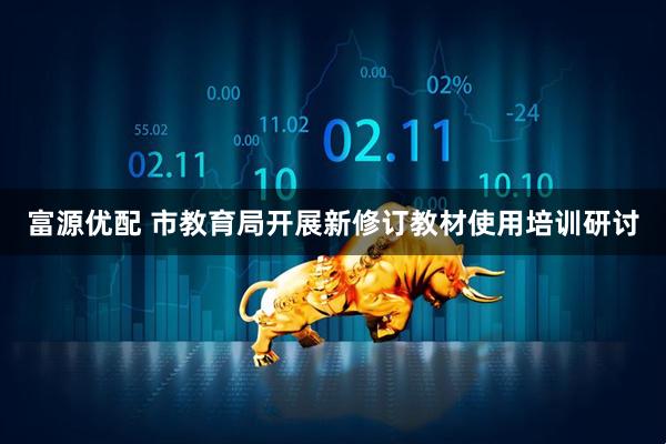 富源优配 市教育局开展新修订教材使用培训研讨