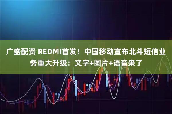 广盛配资 REDMI首发！中国移动宣布北斗短信业务重大升级：文字+图片+语音来了