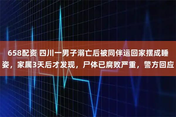 658配资 四川一男子溺亡后被同伴运回家摆成睡姿，家属3天后才发现，尸体已腐败严重，警方回应
