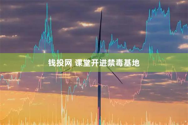 钱投网 课堂开进禁毒基地