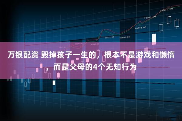 万银配资 毁掉孩子一生的,根本不是游戏和懒惰,而是父母的4个无知行为