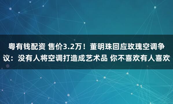 粤有钱配资 售价3.2万！董明珠回应玫瑰空调争议：没有人将空调打造成艺术品 你不喜欢有人喜欢