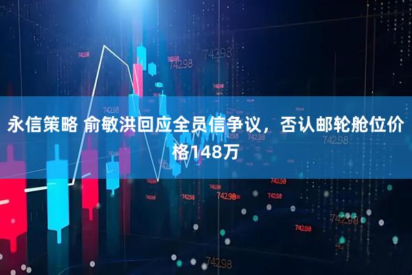 永信策略 俞敏洪回应全员信争议，否认邮轮舱位价格148万