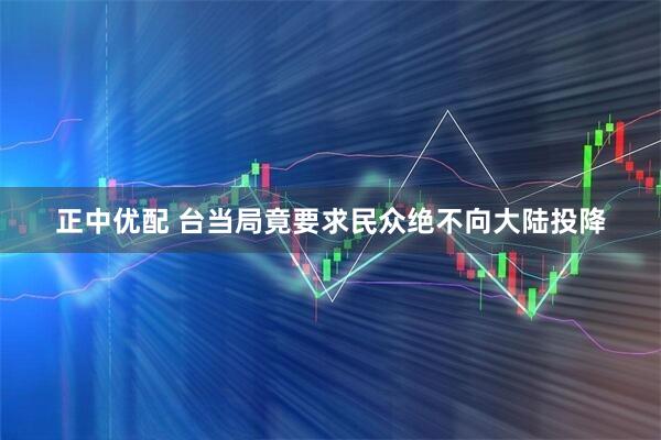 正中优配 台当局竟要求民众绝不向大陆投降
