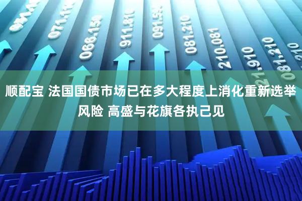 顺配宝 法国国债市场已在多大程度上消化重新选举风险 高盛与花旗各执己见