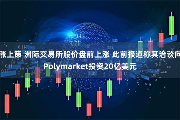 涨上策 洲际交易所股价盘前上涨 此前报道称其洽谈向Polymarket投资20亿美元