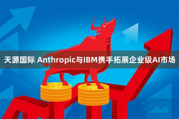 天源国际 Anthropic与IBM携手拓展企业级AI市场