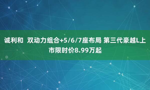 诚利和 双动力组合+5/6/7座布局 第三代豪越L上市限时价8.99万起