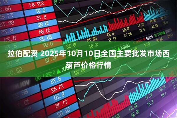 拉伯配资 2025年10月10日全国主要批发市场西葫芦价格行情