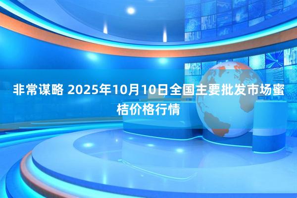 非常谋略 2025年10月10日全国主要批发市场蜜桔价格行情