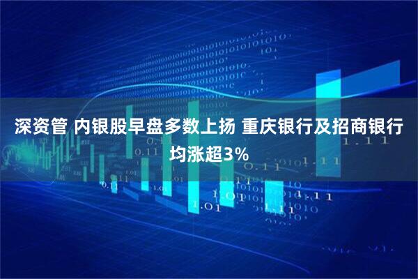 深资管 内银股早盘多数上扬 重庆银行及招商银行均涨超3%