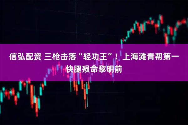 信弘配资 三枪击落“轻功王”！上海滩青帮第一快腿殒命黎明前