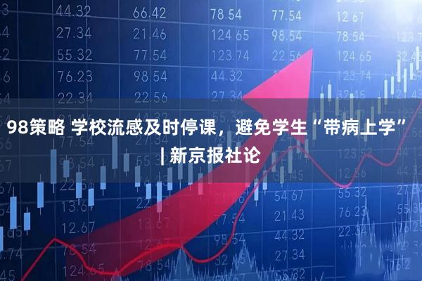 98策略 学校流感及时停课，避免学生“带病上学” | 新京报社论