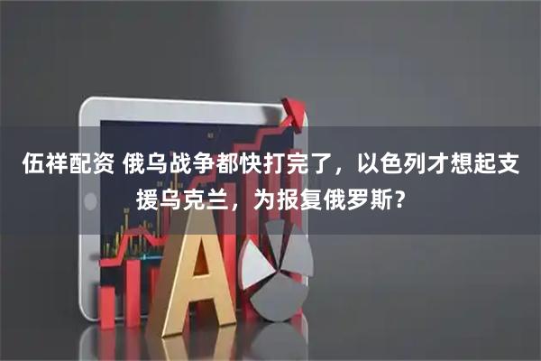 伍祥配资 俄乌战争都快打完了，以色列才想起支援乌克兰，为报复俄罗斯？