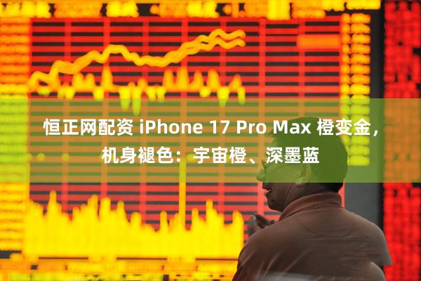 恒正网配资 iPhone 17 Pro Max 橙变金，机身褪色：宇宙橙、深墨蓝