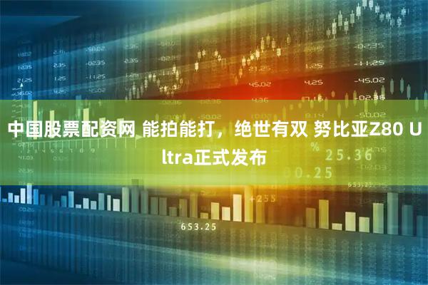 中国股票配资网 能拍能打，绝世有双 努比亚Z80 Ultra正式发布