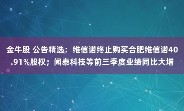 金牛股 公告精选：维信诺终止购买合肥维信诺40.91%股权；闻泰科技等前三季度业绩同比大增
