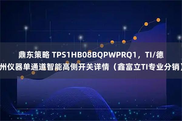 鼎东策略 TPS1HB08BQPWPRQ1，TI/德州仪器单通道智能高侧开关详情（鑫富立TI专业分销）