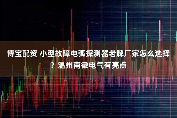 博宝配资 小型故障电弧探测器老牌厂家怎么选择?温州南徽电气有亮点