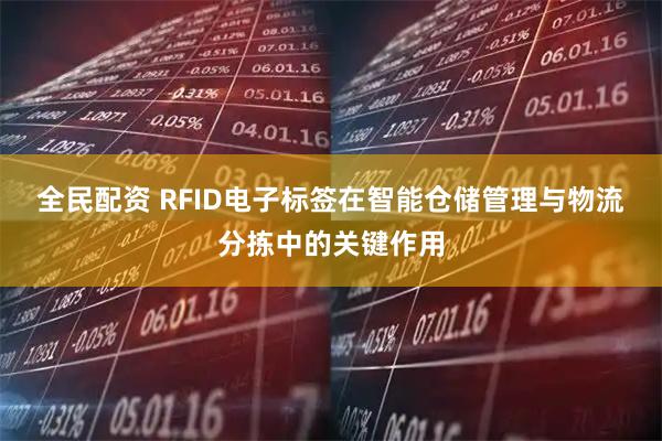 全民配资 RFID电子标签在智能仓储管理与物流分拣中的关键作用