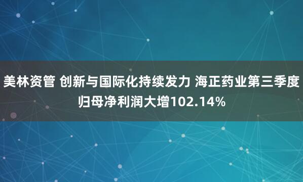 美林资管 创新与国际化持续发力 海正药业第三季度归母净利润大增102.14%