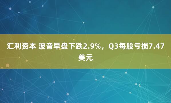 汇利资本 波音早盘下跌2.9%，Q3每股亏损7.47美元