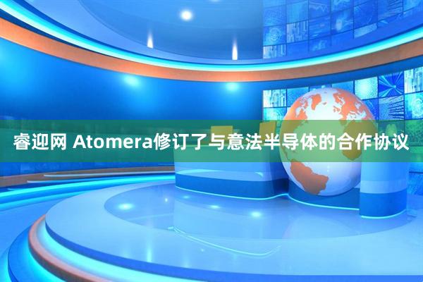 睿迎网 Atomera修订了与意法半导体的合作协议