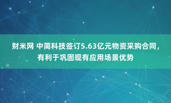 财米网 中简科技签订5.63亿元物资采购合同，有利于巩固现有应用场景优势