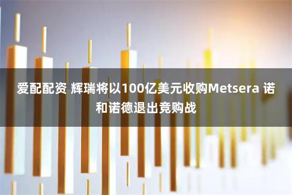 爱配配资 辉瑞将以100亿美元收购Metsera 诺和诺德退出竞购战