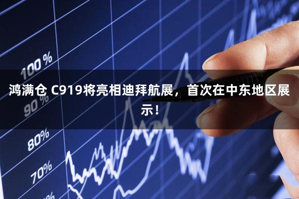 鸿满仓 C919将亮相迪拜航展，首次在中东地区展示！